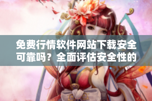 免费行情软件网站下载安全可靠吗？全面评估安全性的大全
