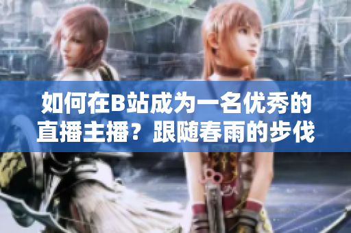 如何在B站成为一名优秀的直播主播？跟随春雨的步伐，探索B站直播的秘密