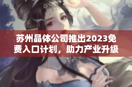 苏州晶体公司推出2023免费入口计划，助力产业升级与转型