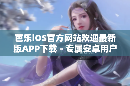 芭乐iOS官方网站欢迎最新版APP下载 - 专属安卓用户入口