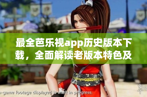 最全芭乐视app历史版本下载，全面解读老版本特色及功能更新