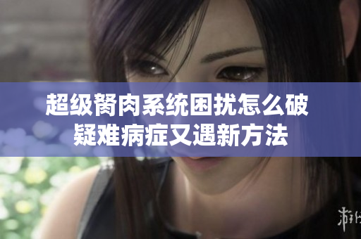 超级胬肉系统困扰怎么破 疑难病症又遇新方法