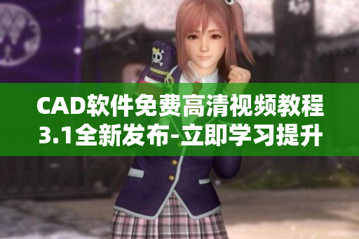 CAD软件免费高清视频教程3.1全新发布-立即学习提升设计技能