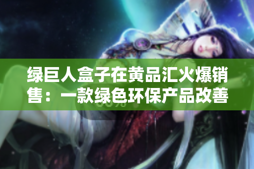 绿巨人盒子在黄品汇火爆销售：一款绿色环保产品改善家居生活