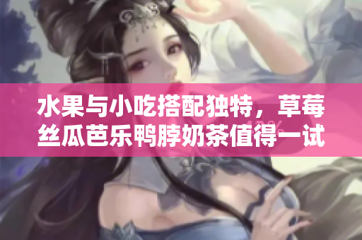 水果与小吃搭配独特，草莓丝瓜芭乐鸭脖奶茶值得一试