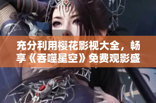 充分利用樱花影视大全，畅享《吞噬星空》免费观影盛宴