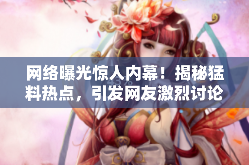 网络曝光惊人内幕！揭秘猛料热点，引发网友激烈讨论