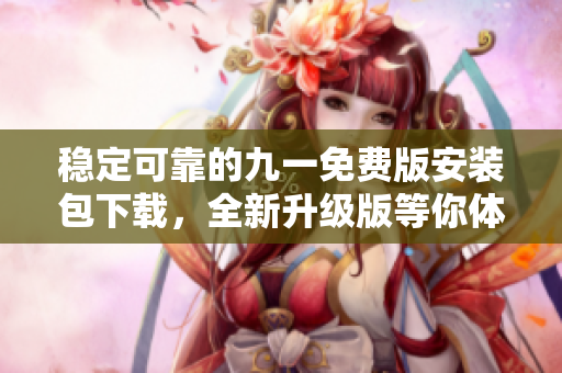 稳定可靠的九一免费版安装包下载，全新升级版等你体验