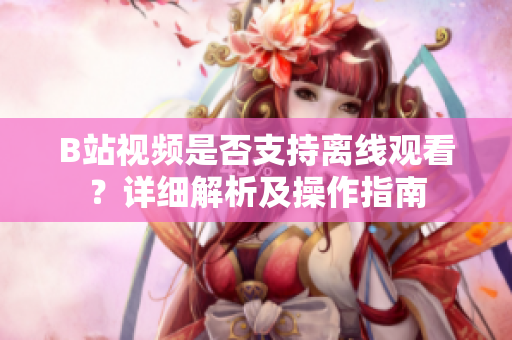 B站视频是否支持离线观看？详细解析及操作指南