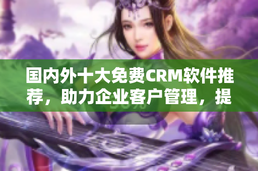 国内外十大免费CRM软件推荐，助力企业客户管理，提升销售效率