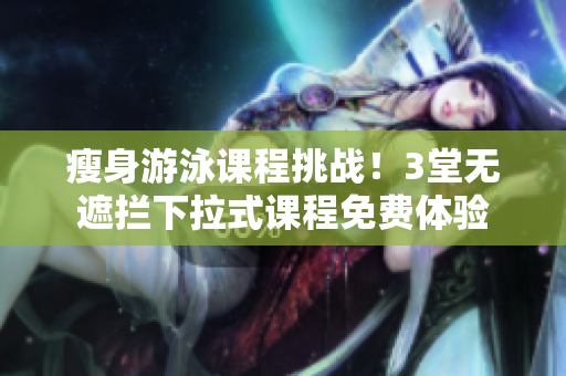 瘦身游泳课程挑战！3堂无遮拦下拉式课程免费体验