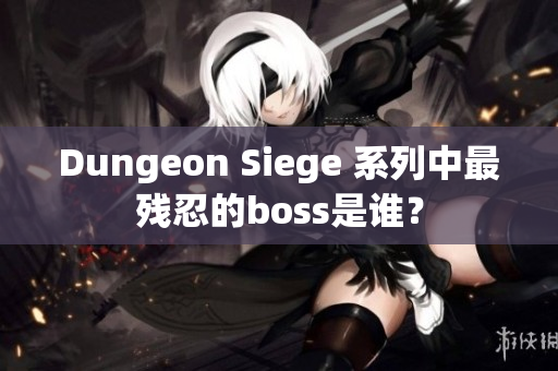 Dungeon Siege 系列中最残忍的boss是谁？