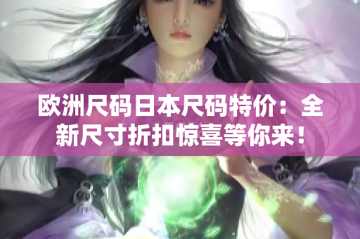 欧洲尺码日本尺码特价：全新尺寸折扣惊喜等你来！