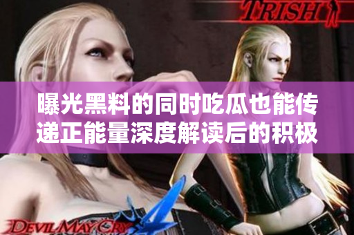 曝光黑料的同时吃瓜也能传递正能量深度解读后的积极力量