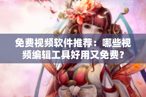 免费视频软件推荐：哪些视频编辑工具好用又免费？