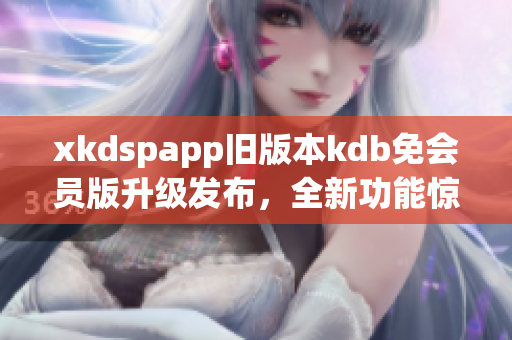 xkdspapp旧版本kdb免会员版升级发布，全新功能惊喜不断