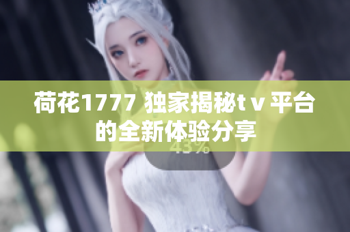 荷花1777 独家揭秘tⅴ平台的全新体验分享