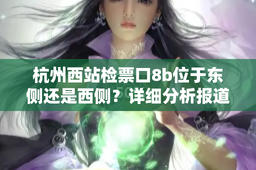 杭州西站检票口8b位于东侧还是西侧？详细分析报道