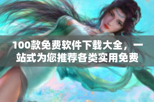 100款免费软件下载大全，一站式为您推荐各类实用免费软件
