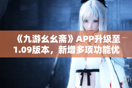 《九游幺幺斋》APP升级至1.09版本，新增多项功能优化，快来体验最新更新！