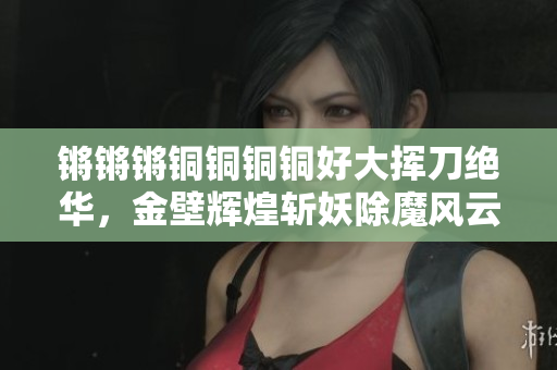 锵锵锵铜铜铜铜好大挥刀绝华，金壁辉煌斩妖除魔风云录【续篇】