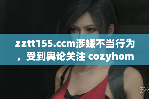 zztt155.ccm涉嫌不当行为，受到舆论关注 cozyhomestyle.org