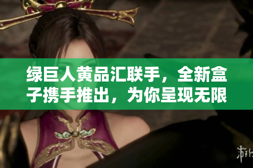 绿巨人黄品汇联手，全新盒子携手推出，为你呈现无限惊喜！