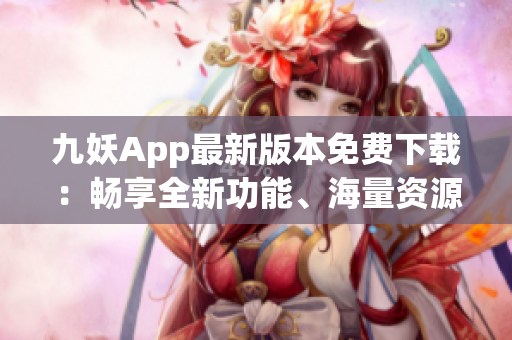 九妖App最新版本免费下载：畅享全新功能、海量资源！