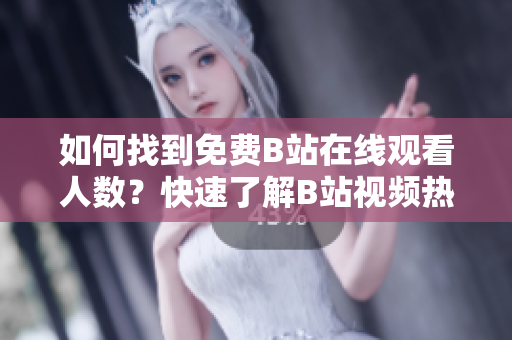 如何找到免费B站在线观看人数？快速了解B站视频热度的方法分享