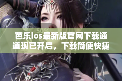 芭乐ios最新版官网下载通道现已开启，下载简便快捷