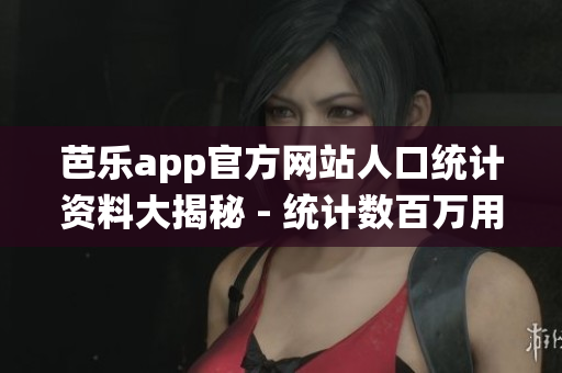 芭乐app官方网站人口统计资料大揭秘 - 统计数百万用户特征数据，洞悉用户需求趋势