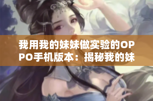 我用我的妹妹做实验的OPPO手机版本：揭秘我的妹妹与OPPO手机的实验故事