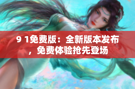 9 1免费版：全新版本发布，免费体验抢先登场