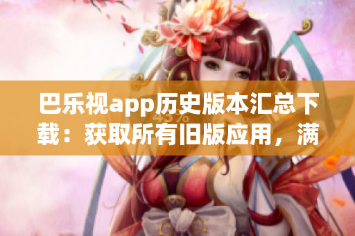 巴乐视app历史版本汇总下载：获取所有旧版应用，满足你的需求