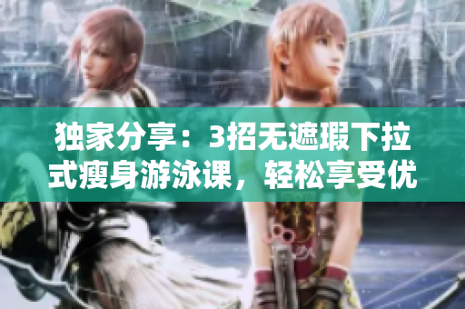 独家分享：3招无遮瑕下拉式瘦身游泳课，轻松享受优惠活动
