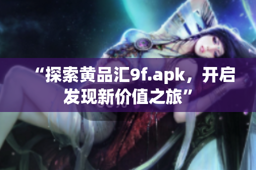 “探索黄品汇9f.apk，开启发现新价值之旅”