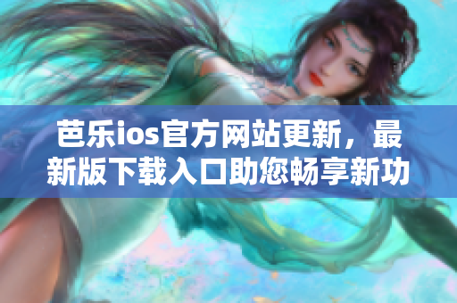 芭乐ios官方网站更新，最新版下载入口助您畅享新功能