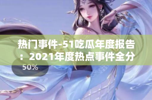 热门事件-51吃瓜年度报告：2021年度热点事件全分析