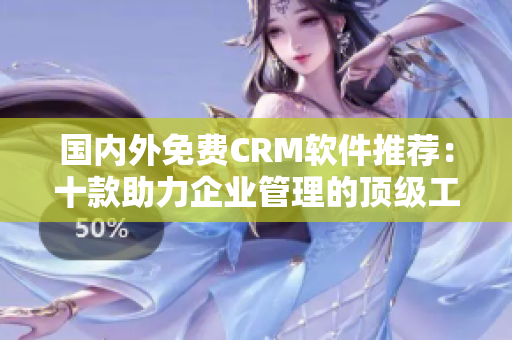国内外免费CRM软件推荐：十款助力企业管理的顶级工具