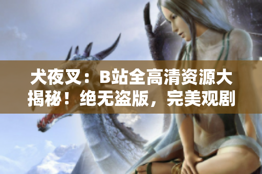 犬夜叉：B站全高清资源大揭秘！绝无盗版，完美观剧体验！