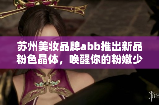 苏州美妆品牌abb推出新品粉色晶体，唤醒你的粉嫩少女心