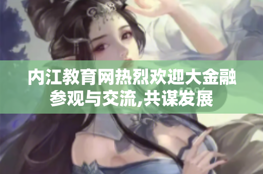 内江教育网热烈欢迎大金融参观与交流,共谋发展