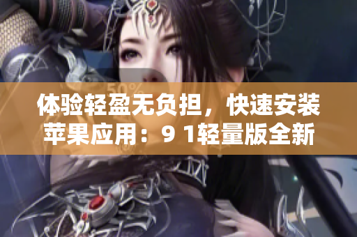 体验轻盈无负担，快速安装苹果应用：9 1轻量版全新上线
