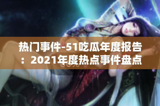 热门事件-51吃瓜年度报告：2021年度热点事件盘点及趋势分析