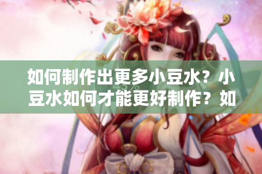 如何制作出更多小豆水？小豆水如何才能更好制作？如何制作出更多的小豆水？