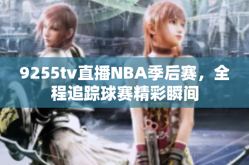 9255tv直播NBA季后赛，全程追踪球赛精彩瞬间