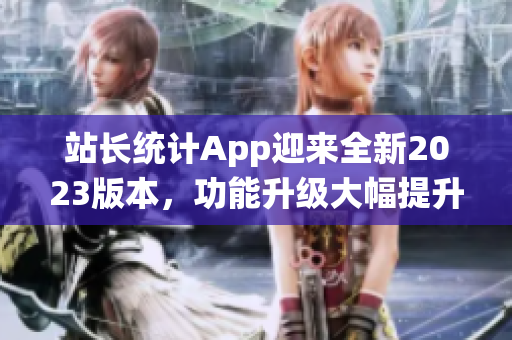 站长统计App迎来全新2023版本，功能升级大幅提升，用户体验再升级