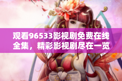 观看96533影视剧免费在线全集，精彩影视剧尽在一览无余