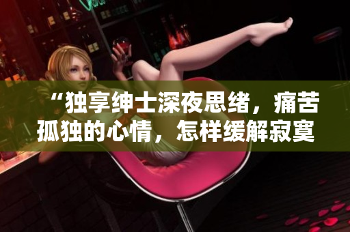 “独享绅士深夜思绪，痛苦孤独的心情，怎样缓解寂寞的情感？”
