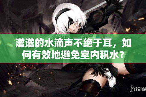 滋滋的水滴声不绝于耳，如何有效地避免室内积水？